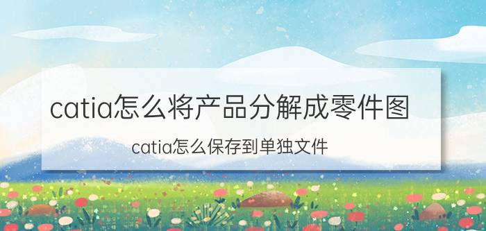 catia怎么将产品分解成零件图 catia怎么保存到单独文件？